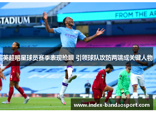 英超明星球员赛季表现抢眼 引领球队攻防两端成关键人物 英超明星球员赛季表现抢眼 引领球队攻防两端成关键人物