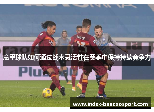 意甲球队如何通过战术灵活性在赛季中保持持续竞争力 意甲球队如何通过战术灵活性在赛季中保持持续竞争力