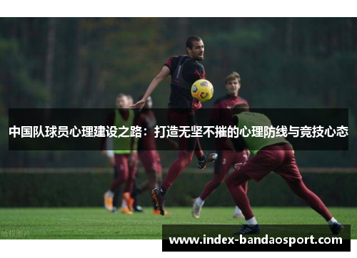 中国队球员心理建设之路:打造无坚不摧的心理防线与竞技心态 中国队球员心理建设之路:打造无坚不摧的心理防线与竞技心态