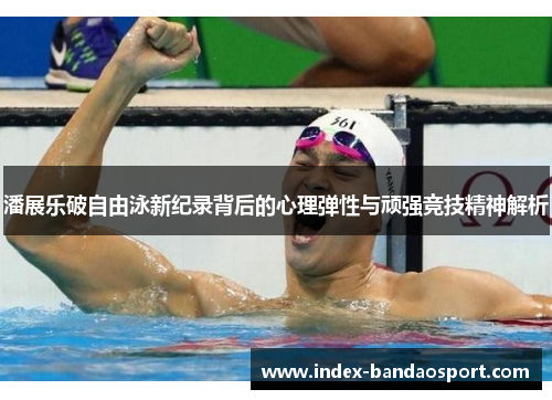 潘展乐破自由泳新纪录背后的心理弹性与顽强竞技精神解析 潘展乐破自由泳新纪录背后的心理弹性与顽强竞技精神解析