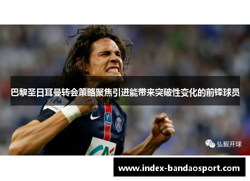 巴黎圣日耳曼转会策略聚焦引进能带来突破性变化的前锋球员 巴黎圣日耳曼转会策略聚焦引进能带来突破性变化的前锋球员