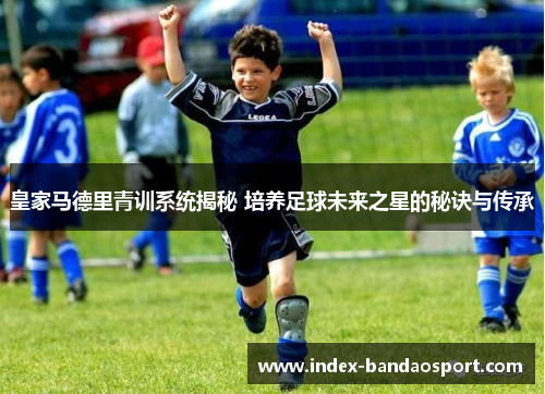 皇家马德里青训系统揭秘 培养足球未来之星的秘诀与传承