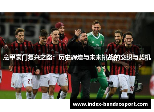 意甲豪门复兴之路:历史辉煌与未来挑战的交织与契机 意甲豪门复兴之路:历史辉煌与未来挑战的交织与契机