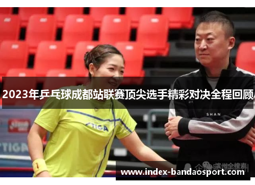 2023年乒乓球成都站联赛顶尖选手精彩对决全程回顾 2023年乒乓球成都站联赛顶尖选手精彩对决全程回顾