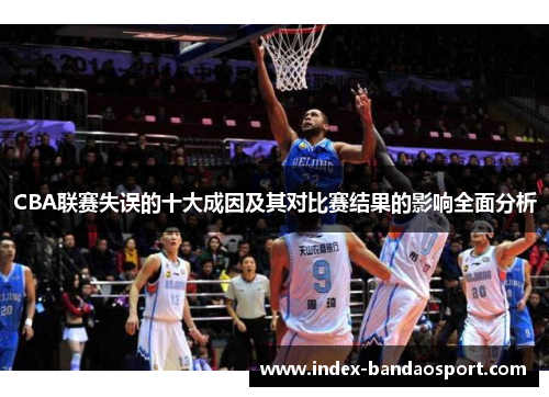 CBA联赛失误的十大成因及其对比赛结果的影响全面分析 CBA联赛失误的十大成因及其对比赛结果的影响全面分析