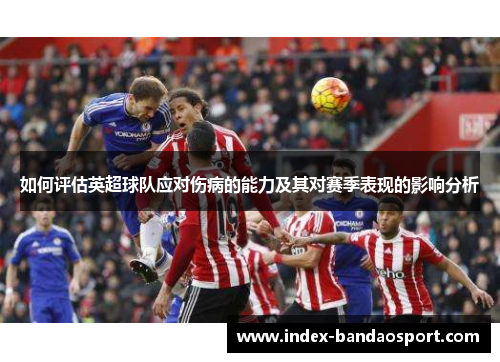 如何评估英超球队应对伤病的能力及其对赛季表现的影响分析 如何评估英超球队应对伤病的能力及其对赛季表现的影响分析