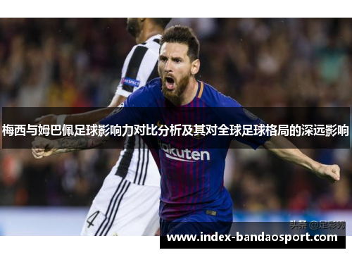 梅西与姆巴佩足球影响力对比分析及其对全球足球格局的深远影响 梅西与姆巴佩足球影响力对比分析及其对全球足球格局的深远影响