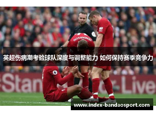 英超伤病潮考验球队深度与调整能力 如何保持赛季竞争力 英超伤病潮考验球队深度与调整能力 如何保持赛季竞争力