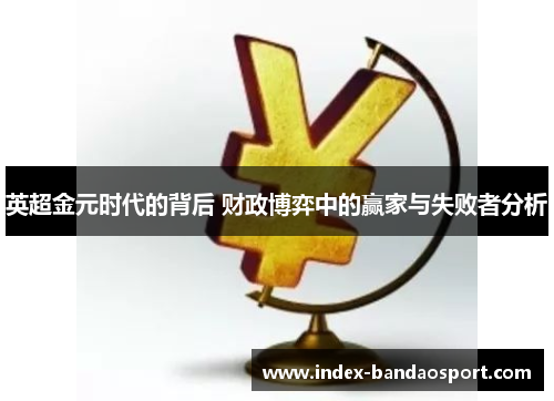 英超金元时代的背后 财政博弈中的赢家与失败者分析 英超金元时代的背后 财政博弈中的赢家与失败者分析