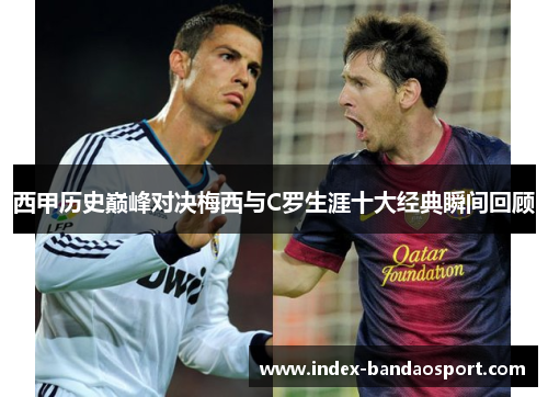 西甲历史巅峰对决梅西与C罗生涯十大经典瞬间回顾 西甲历史巅峰对决梅西与C罗生涯十大经典瞬间回顾