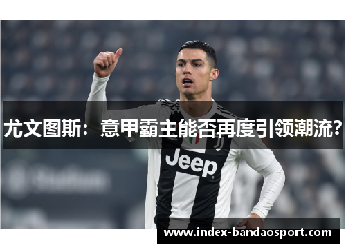 尤文图斯：意甲霸主能否再度引领潮流？