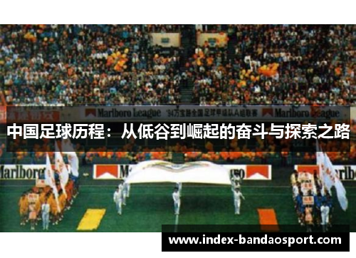 中国足球历程:从低谷到崛起的奋斗与探索之路 中国足球历程:从低谷到崛起的奋斗与探索之路