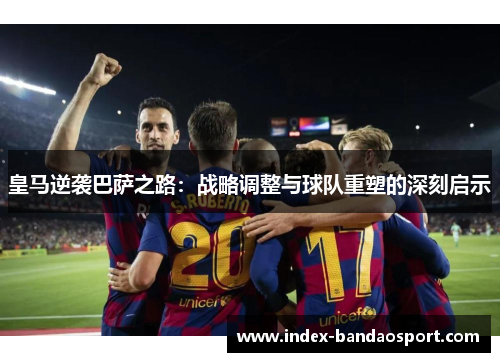皇马逆袭巴萨之路:战略调整与球队重塑的深刻启示 皇马逆袭巴萨之路:战略调整与球队重塑的深刻启示