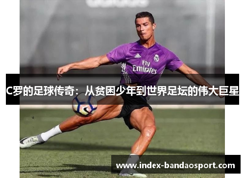 C罗的足球传奇:从贫困少年到世界足坛的伟大巨星 C罗的足球传奇:从贫困少年到世界足坛的伟大巨星