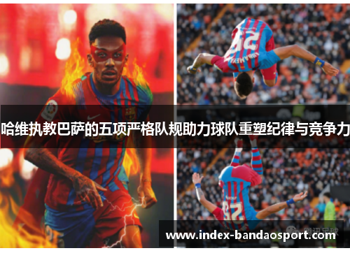 哈维执教巴萨的五项严格队规助力球队重塑纪律与竞争力 哈维执教巴萨的五项严格队规助力球队重塑纪律与竞争力