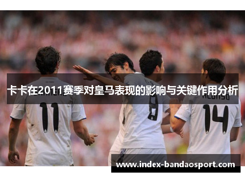 卡卡在2011赛季对皇马表现的影响与关键作用分析 卡卡在2011赛季对皇马表现的影响与关键作用分析