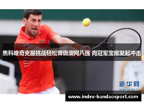 焦科维奇克服挑战轻松晋级澳网八强 向冠军宝座发起冲击 焦科维奇克服挑战轻松晋级澳网八强 向冠军宝座发起冲击