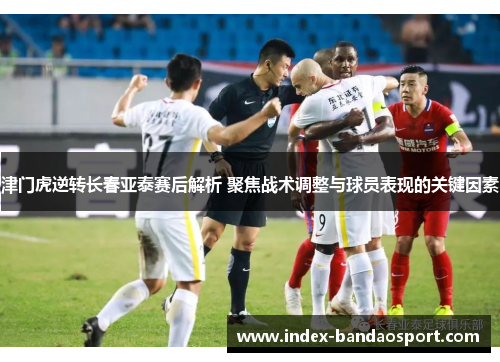 津门虎逆转长春亚泰赛后解析 聚焦战术调整与球员表现的关键因素