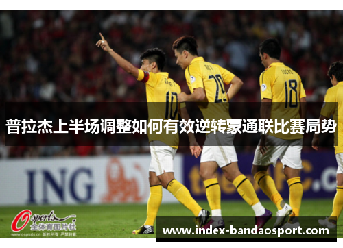 普拉杰上半场调整如何有效逆转蒙通联比赛局势 普拉杰上半场调整如何有效逆转蒙通联比赛局势