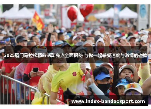 2025厦门马拉松精彩活动亮点全面揭秘 与你一起感受速度与激情的碰撞