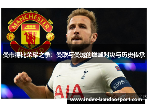 曼市德比荣耀之争:曼联与曼城的巅峰对决与历史传承 曼市德比荣耀之争:曼联与曼城的巅峰对决与历史传承