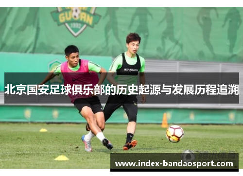 北京国安足球俱乐部的历史起源与发展历程追溯