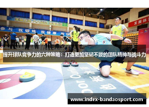 提升球队竞争力的六种策略：打造更加坚韧不拔的团队精神与战斗力