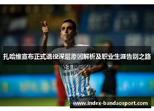 扎哈维宣布正式退役深层原因解析及职业生涯告别之路