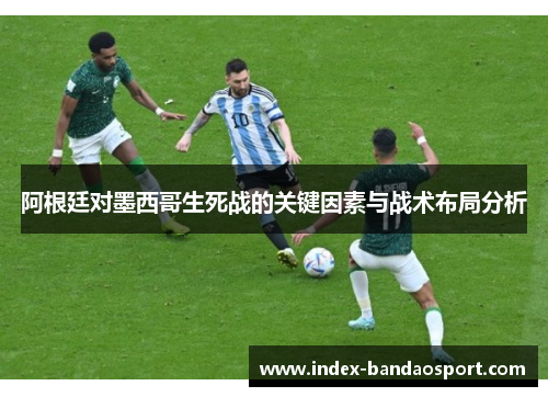 阿根廷对墨西哥生死战的关键因素与战术布局分析 阿根廷对墨西哥生死战的关键因素与战术布局分析