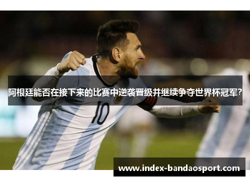 阿根廷能否在接下来的比赛中逆袭晋级并继续争夺世界杯冠军? 阿根廷能否在接下来的比赛中逆袭晋级并继续争夺世界杯冠军?