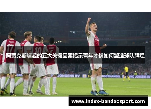 阿贾克斯崛起的五大关键因素揭示青年才俊如何塑造球队辉煌 阿贾克斯崛起的五大关键因素揭示青年才俊如何塑造球队辉煌
