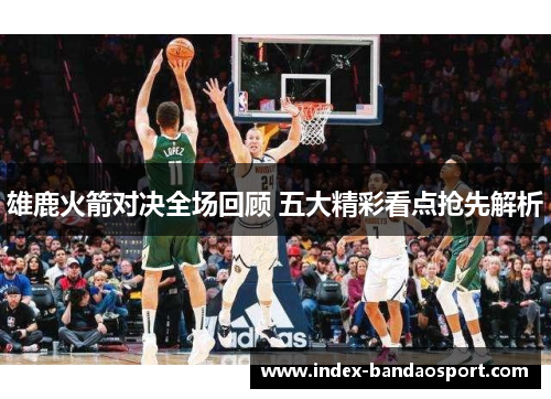 雄鹿火箭对决全场回顾 五大精彩看点抢先解析 雄鹿火箭对决全场回顾 五大精彩看点抢先解析