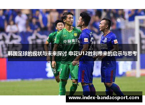 韩国足球的现状与未来探讨 申花U12胜利带来的启示与思考