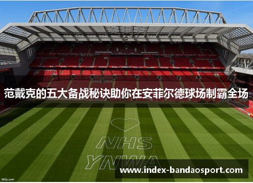 范戴克的五大备战秘诀助你在安菲尔德球场制霸全场 范戴克的五大备战秘诀助你在安菲尔德球场制霸全场