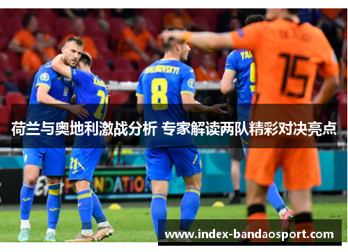 荷兰与奥地利激战分析 专家解读两队精彩对决亮点 荷兰与奥地利激战分析 专家解读两队精彩对决亮点