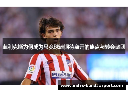 菲利克斯为何成为马竞球迷期待离开的焦点与转会谜团 菲利克斯为何成为马竞球迷期待离开的焦点与转会谜团