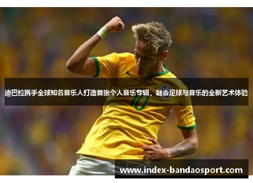 迪巴拉携手全球知名音乐人打造首张个人音乐专辑，融合足球与音乐的全新艺术体验