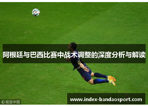 阿根廷与巴西比赛中战术调整的深度分析与解读 阿根廷与巴西比赛中战术调整的深度分析与解读