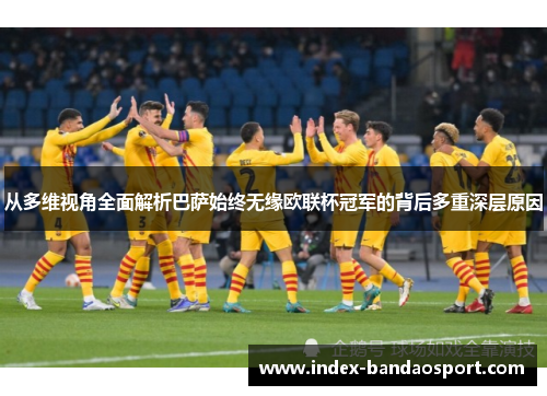 从多维视角全面解析巴萨始终无缘欧联杯冠军的背后多重深层原因 从多维视角全面解析巴萨始终无缘欧联杯冠军的背后多重深层原因